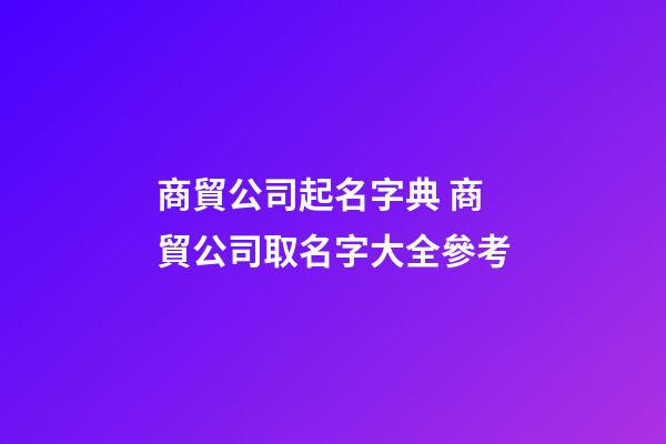 商貿公司起名字典 商貿公司取名字大全參考-第1張-公司起名-玄機派